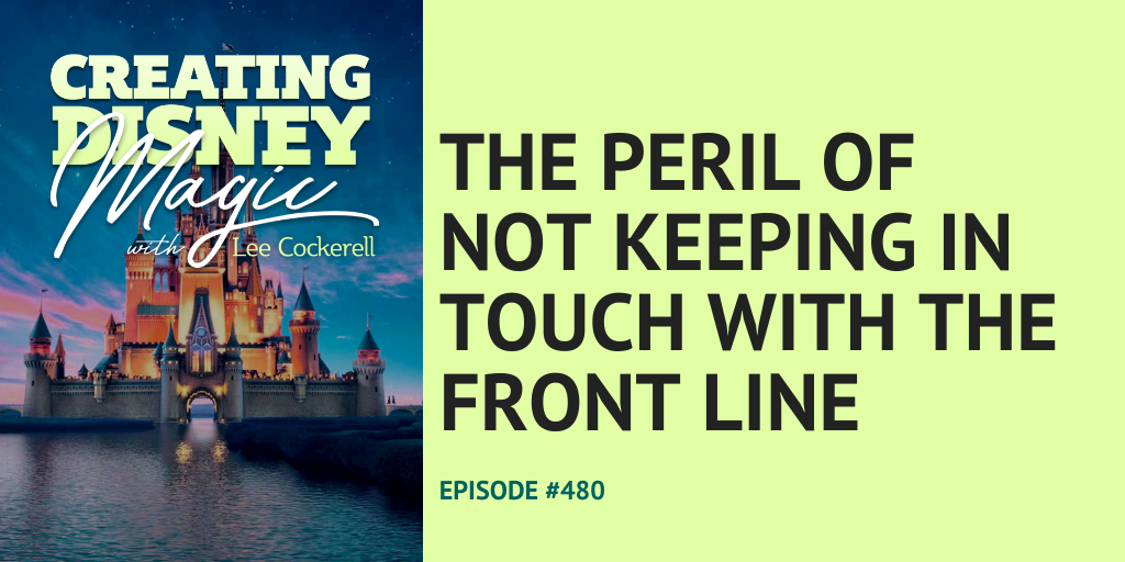 Creating Disney Magic Episode 480 the peril of not keeping in touch with the front line